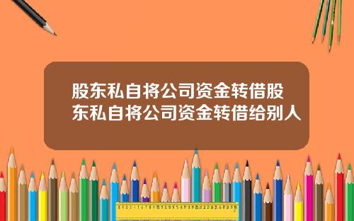 股东私自将公司资金转借股东私自将公司资金转借给别人