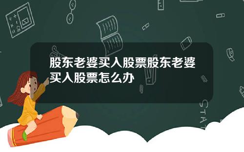 股东老婆买入股票股东老婆买入股票怎么办