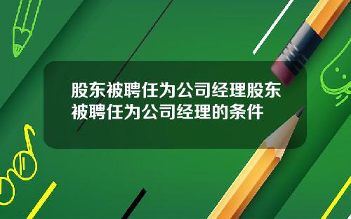 股东被聘任为公司经理股东被聘任为公司经理的条件
