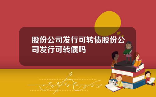 股份公司发行可转债股份公司发行可转债吗