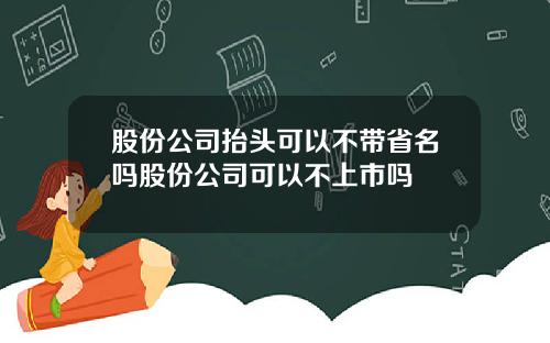 股份公司抬头可以不带省名吗股份公司可以不上市吗