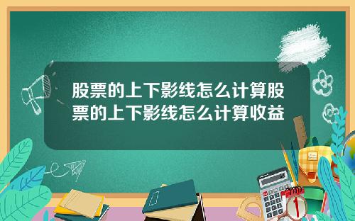 股票的上下影线怎么计算股票的上下影线怎么计算收益