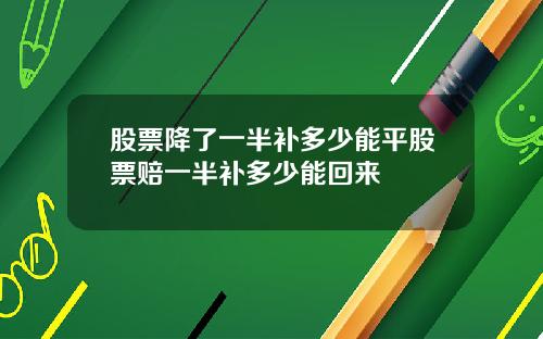 股票降了一半补多少能平股票赔一半补多少能回来