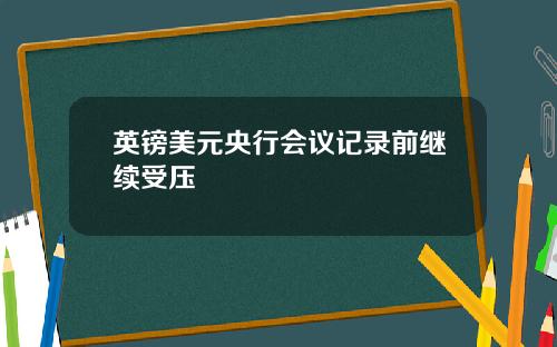英镑美元央行会议记录前继续受压