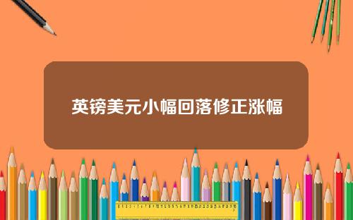 英镑美元小幅回落修正涨幅