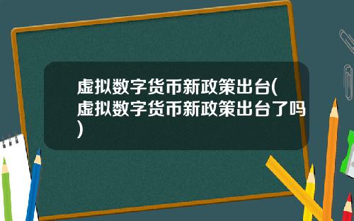 虚拟数字货币新政策出台(虚拟数字货币新政策出台了吗)