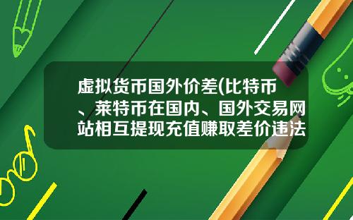 虚拟货币国外价差(比特币、莱特币在国内、国外交易网站相互提现充值赚取差价违法吗？)