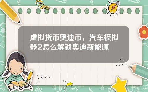 虚拟货币奥迪币，汽车模拟器2怎么解锁奥迪新能源