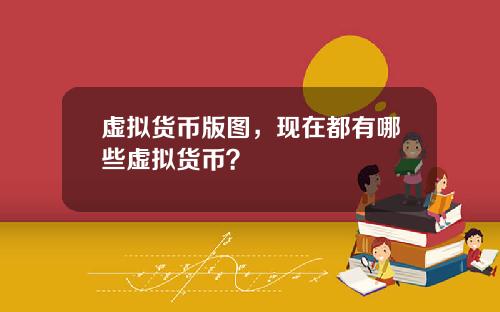 虚拟货币版图，现在都有哪些虚拟货币？