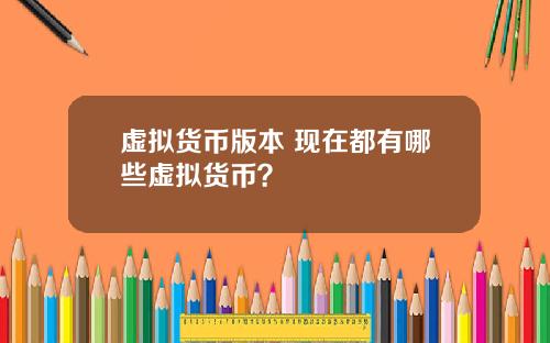 虚拟货币版本 现在都有哪些虚拟货币？