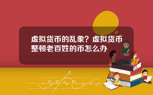 虚拟货币的乱象？虚拟货币整顿老百姓的币怎么办