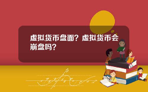 虚拟货币盘面？虚拟货币会崩盘吗？