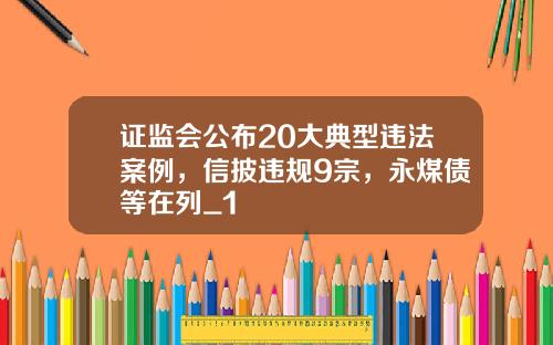 证监会公布20大典型违法案例，信披违规9宗，永煤债等在列_1