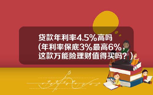 贷款年利率4.5%高吗 (年利率保底3%最高6%，这款万能险理财值得买吗？)_1