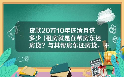 贷款20万10年还清月供多少 (租房就是在帮房东还房贷？与其帮房东还房贷，不如用来还月供)