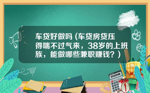 车贷好做吗 (车贷房贷压得喘不过气来，38岁的上班族，能做哪些兼职赚钱？)