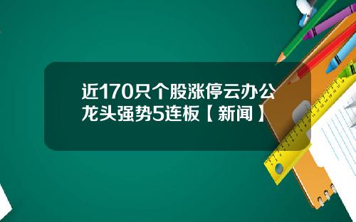 近170只个股涨停云办公龙头强势5连板【新闻】