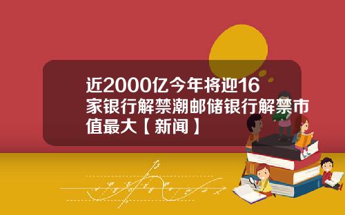 近2000亿今年将迎16家银行解禁潮邮储银行解禁市值最大【新闻】