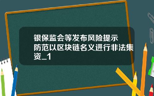 银保监会等发布风险提示 防范以区块链名义进行非法集资_1
