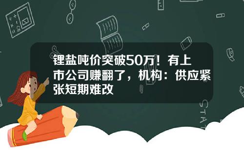锂盐吨价突破50万！有上市公司赚翻了，机构：供应紧张短期难改