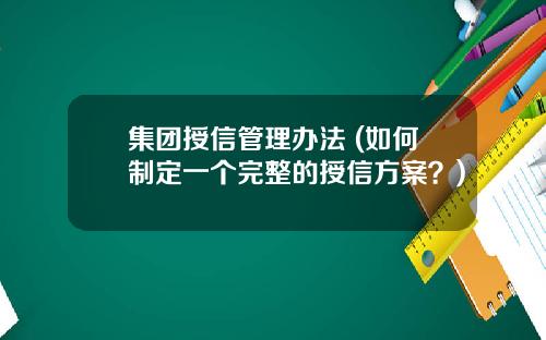集团授信管理办法 (如何制定一个完整的授信方案？)
