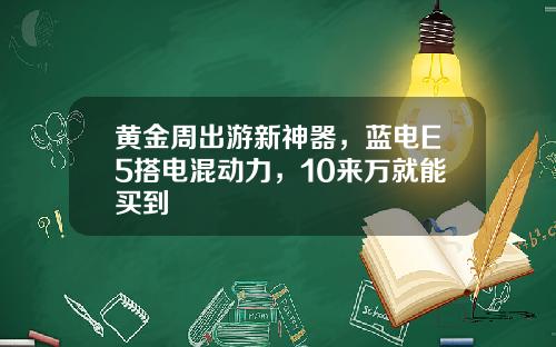 黄金周出游新神器，蓝电E5搭电混动力，10来万就能买到