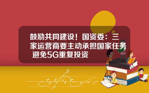 鼓励共同建设！国资委：三家运营商要主动承担国家任务 避免5G重复投资