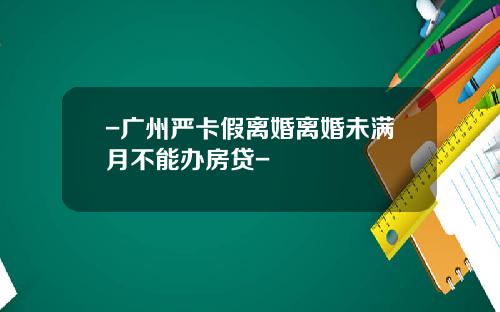 -广州严卡假离婚离婚未满月不能办房贷-
