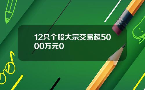12只个股大宗交易超5000万元0