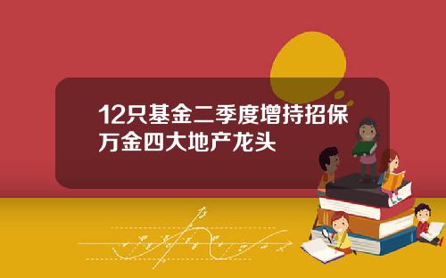 12只基金二季度增持招保万金四大地产龙头