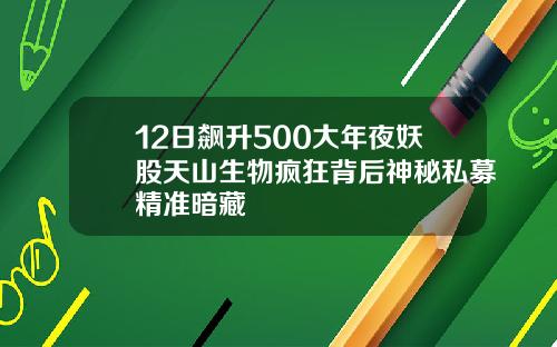 12日飙升500大年夜妖股天山生物疯狂背后神秘私募精准暗藏