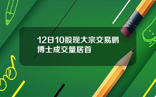 12日10股现大宗交易鹏博士成交量居首