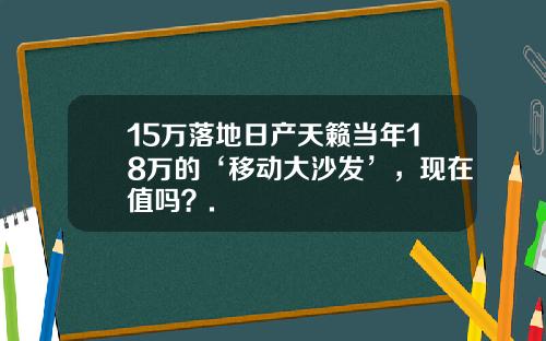 15万落地日产天籁当年18万的‘移动大沙发’，现在值吗？.