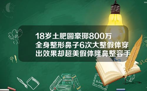 18岁土肥圆豪掷800万全身整形鼻子6次大整假体穿出效果却超美假体隆鼻整容手术