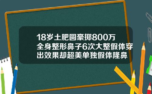 18岁土肥圆豪掷800万全身整形鼻子6次大整假体穿出效果却超美单独假体隆鼻