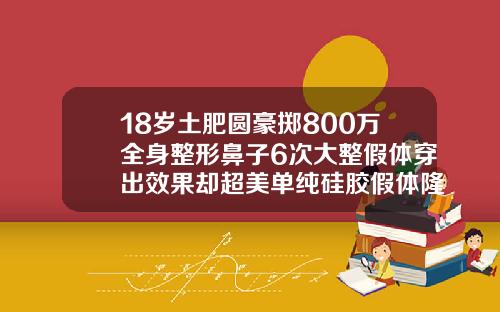 18岁土肥圆豪掷800万全身整形鼻子6次大整假体穿出效果却超美单纯硅胶假体隆鼻图片高清