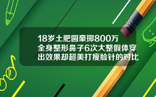18岁土肥圆豪掷800万全身整形鼻子6次大整假体穿出效果却超美打瘦脸针的对比效果图片