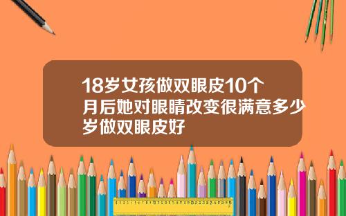 18岁女孩做双眼皮10个月后她对眼睛改变很满意多少岁做双眼皮好