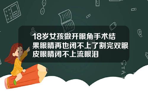 18岁女孩做开眼角手术结果眼睛再也闭不上了割完双眼皮眼睛闭不上流眼泪