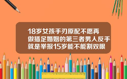 18岁女孩手刃原配不愿再做插足婚姻的第三者男人反手就是举报15岁能不能割双眼皮