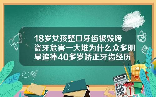 18岁女孩整口牙齿被毁烤瓷牙危害一大堆为什么众多明星追捧40多岁矫正牙齿经历烤瓷牙的危害有多少