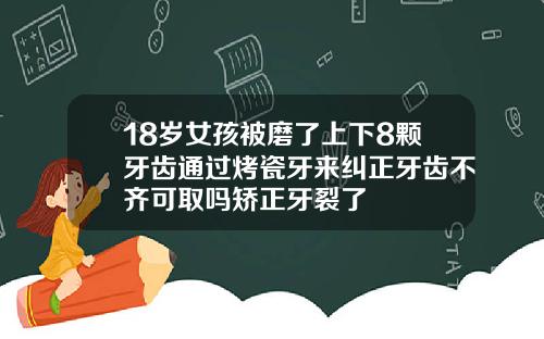 18岁女孩被磨了上下8颗牙齿通过烤瓷牙来纠正牙齿不齐可取吗矫正牙裂了