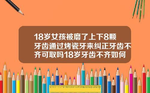 18岁女孩被磨了上下8颗牙齿通过烤瓷牙来纠正牙齿不齐可取吗18岁牙齿不齐如何纠正呢