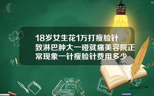 18岁女生花1万打瘦脸针致淋巴肿大一碰就痛美容院正常现象一针瘦脸针费用多少