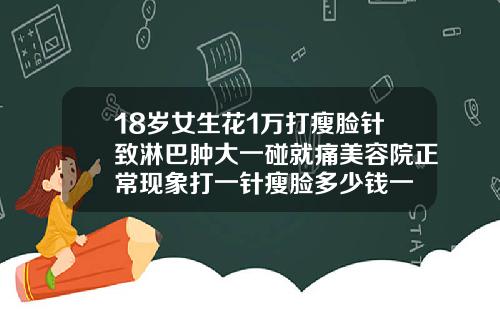 18岁女生花1万打瘦脸针致淋巴肿大一碰就痛美容院正常现象打一针瘦脸多少钱一