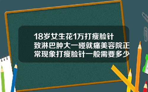 18岁女生花1万打瘦脸针致淋巴肿大一碰就痛美容院正常现象打瘦脸针一般需要多少费用呢女生