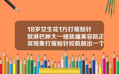 18岁女生花1万打瘦脸针致淋巴肿大一碰就痛美容院正常现象打瘦脸针咬肌鼓出一个包多久能消