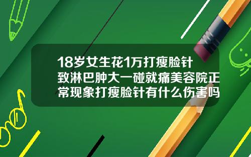 18岁女生花1万打瘦脸针致淋巴肿大一碰就痛美容院正常现象打瘦脸针有什么伤害吗女生可以打吗