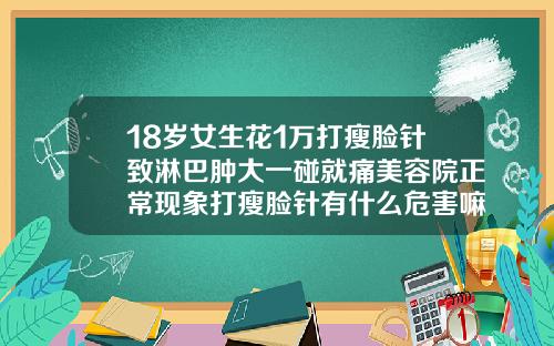 18岁女生花1万打瘦脸针致淋巴肿大一碰就痛美容院正常现象打瘦脸针有什么危害嘛女性