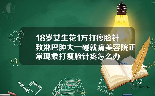 18岁女生花1万打瘦脸针致淋巴肿大一碰就痛美容院正常现象打瘦脸针疼怎么办
